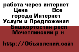 работа через интернет › Цена ­ 30 000 - Все города Интернет » Услуги и Предложения   . Башкортостан респ.,Мечетлинский р-н